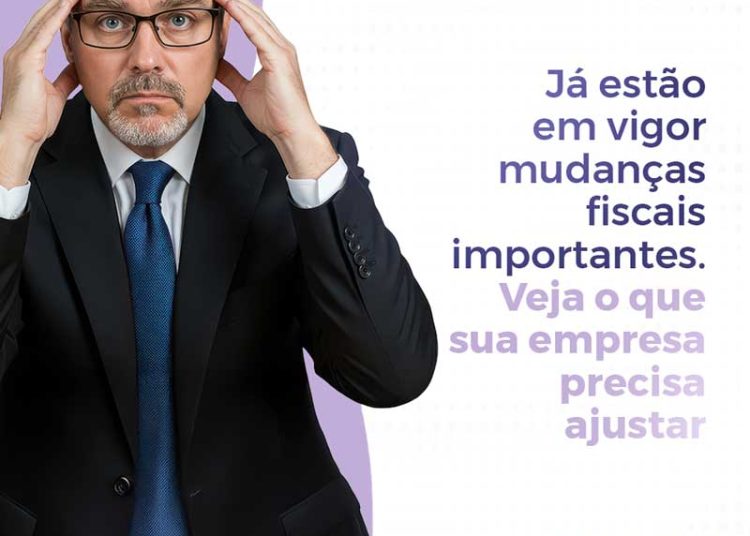 Já estão em vigor mudanças fiscais importantes. Veja o que sua empresa precisa ajustar