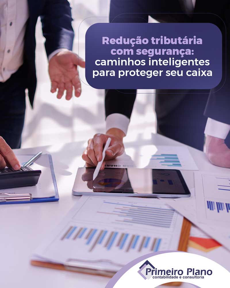 Redução tributária com segurança, caminhos inteligentes para proteger seu caixa